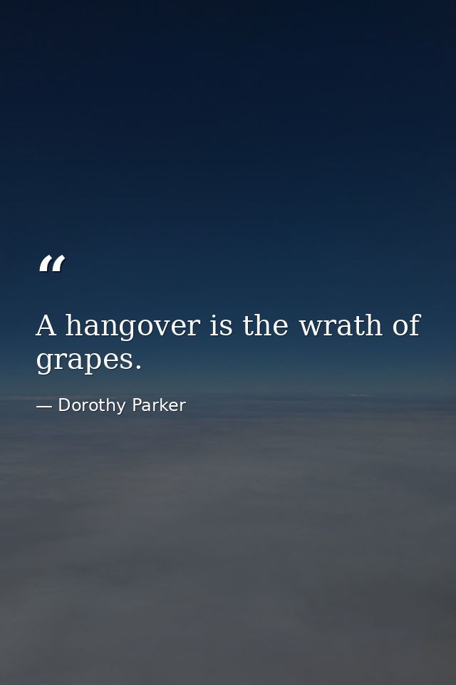 A hangover is the wrath of grapes. — Dorothy Parker
