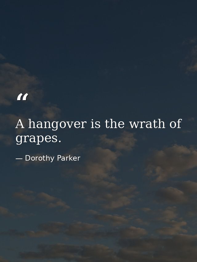 A hangover is the wrath of grapes. — Dorothy Parker