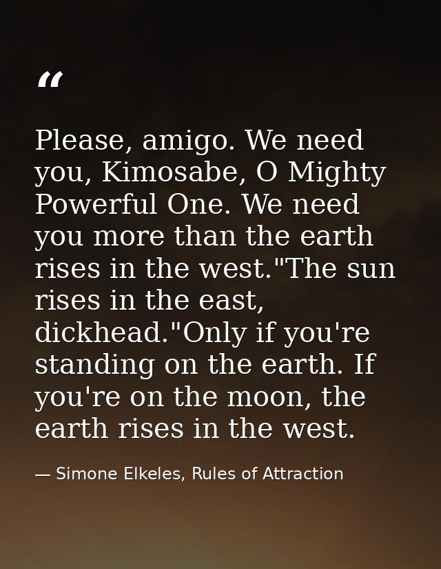 Please, amigo. We need you, Kimosabe, O Mighty Powerful One. We need you more than the earth rises in the west."The sun  — Simone Elkeles, Rules of Attraction