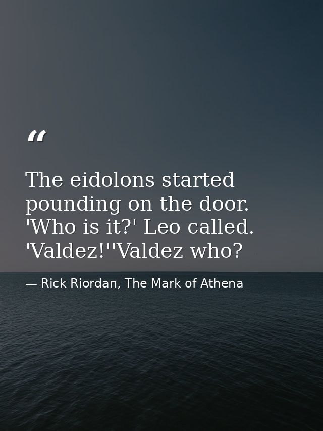 The eidolons started pounding on the door. 'Who is it?' Leo called. 'Valdez!''Valdez who? — Rick Riordan, The Mark of Athena