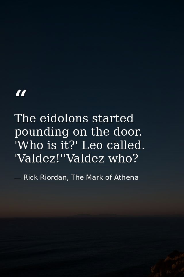 The eidolons started pounding on the door. 'Who is it?' Leo called. 'Valdez!''Valdez who? — Rick Riordan, The Mark of Athena