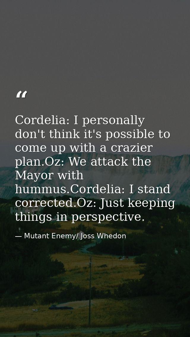 Cordelia: I personally don't think it's possible to come up with a crazier plan.Oz: We attack the Mayor with hummus.Cord — Mutant Enemy/ Joss Whedon