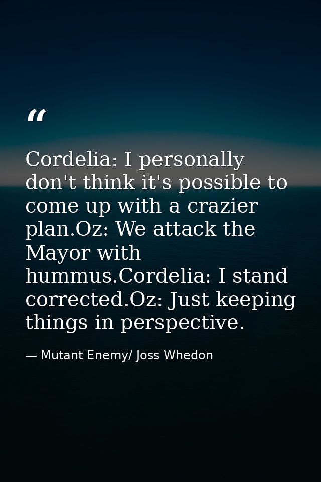Cordelia: I personally don't think it's possible to come up with a crazier plan.Oz: We attack the Mayor with hummus.Cord — Mutant Enemy/ Joss Whedon