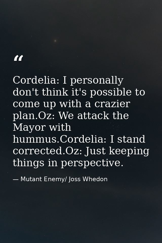 Cordelia: I personally don't think it's possible to come up with a crazier plan.Oz: We attack the Mayor with hummus.Cord — Mutant Enemy/ Joss Whedon