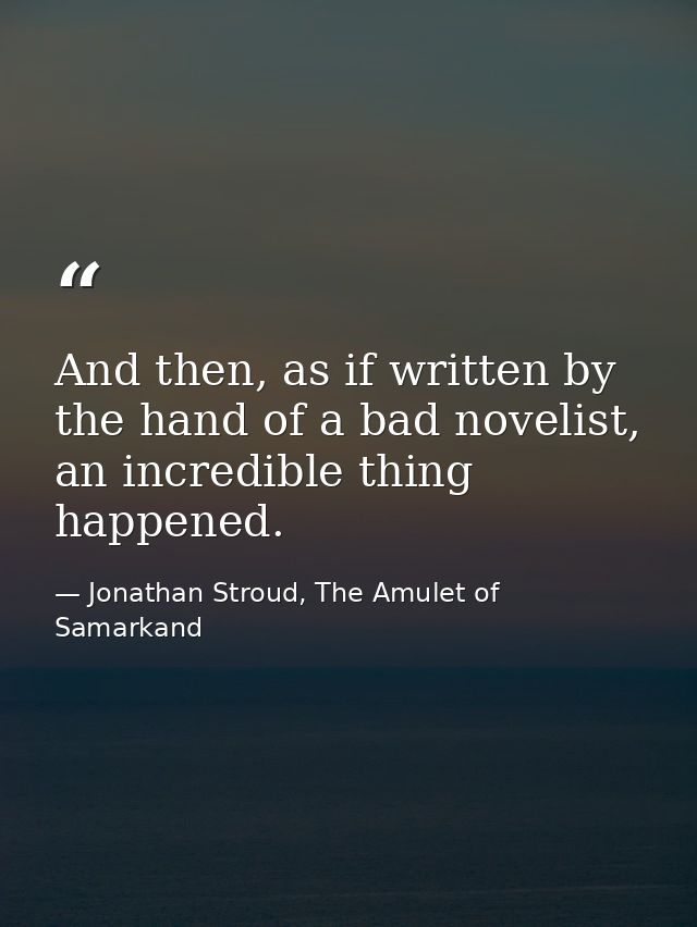 And then, as if written by the hand of a bad novelist, an incredible thing happened. — Jonathan Stroud, The Amulet of Samarkand