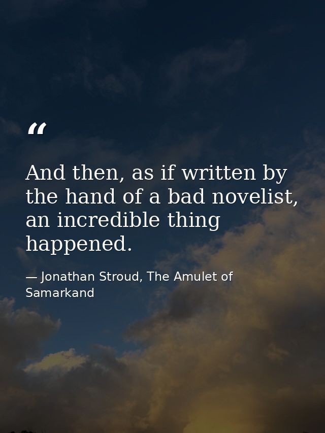 And then, as if written by the hand of a bad novelist, an incredible thing happened. — Jonathan Stroud, The Amulet of Samarkand