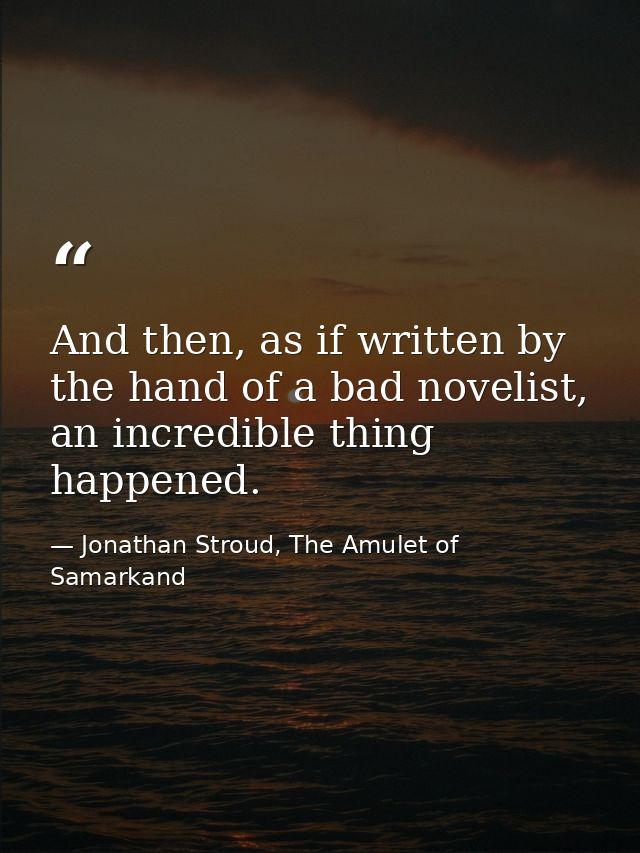 And then, as if written by the hand of a bad novelist, an incredible thing happened. — Jonathan Stroud, The Amulet of Samarkand