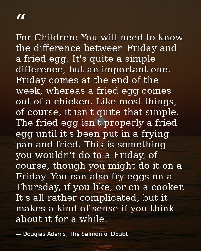 For Children: You will need to know the difference between Friday and a fried egg. It's quite a simple difference, but a — Douglas Adams, The Salmon of Doubt