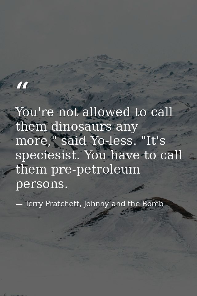 You're not allowed to call them dinosaurs any more," said Yo-less. "It's speciesist. You have to call them pre-petroleum — Terry Pratchett, Johnny and the Bomb
