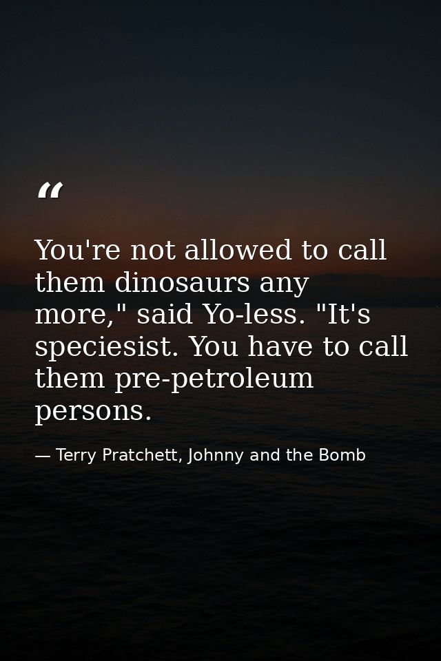 You're not allowed to call them dinosaurs any more," said Yo-less. "It's speciesist. You have to call them pre-petroleum — Terry Pratchett, Johnny and the Bomb