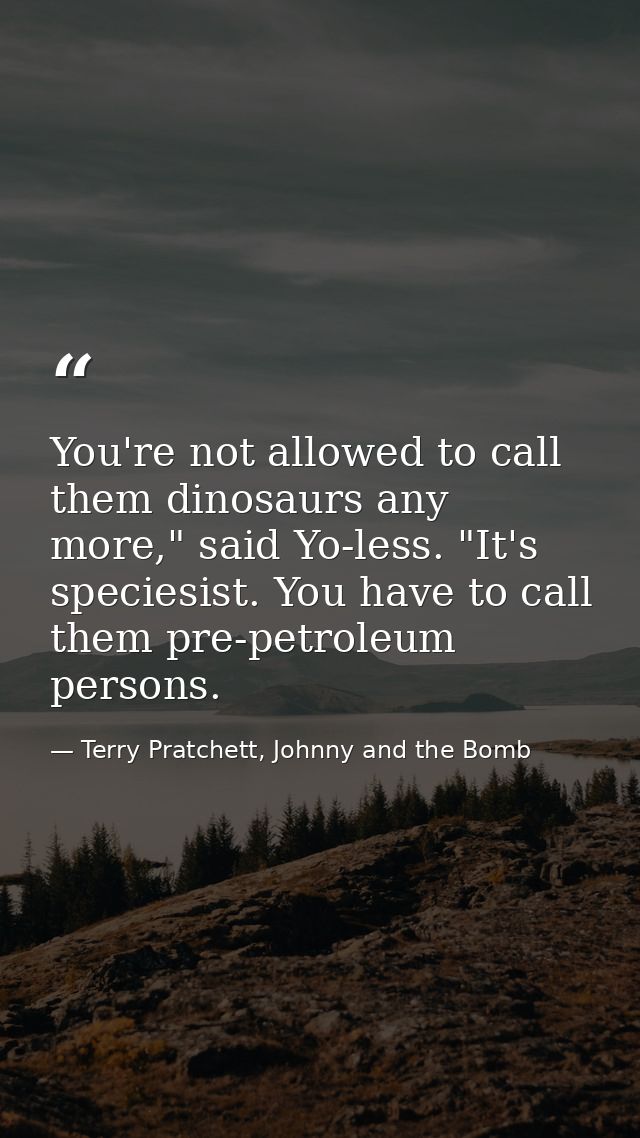 You're not allowed to call them dinosaurs any more," said Yo-less. "It's speciesist. You have to call them pre-petroleum — Terry Pratchett, Johnny and the Bomb