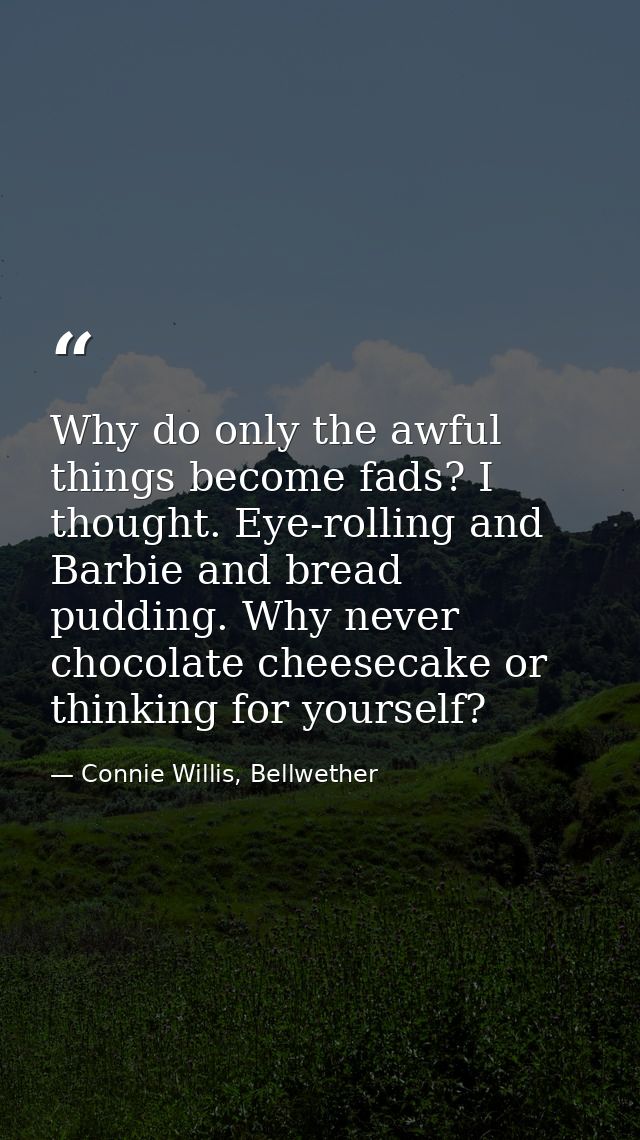 Why do only the awful things become fads? I thought. Eye-rolling and Barbie and bread pudding. Why never chocolate chees — Connie Willis, Bellwether
