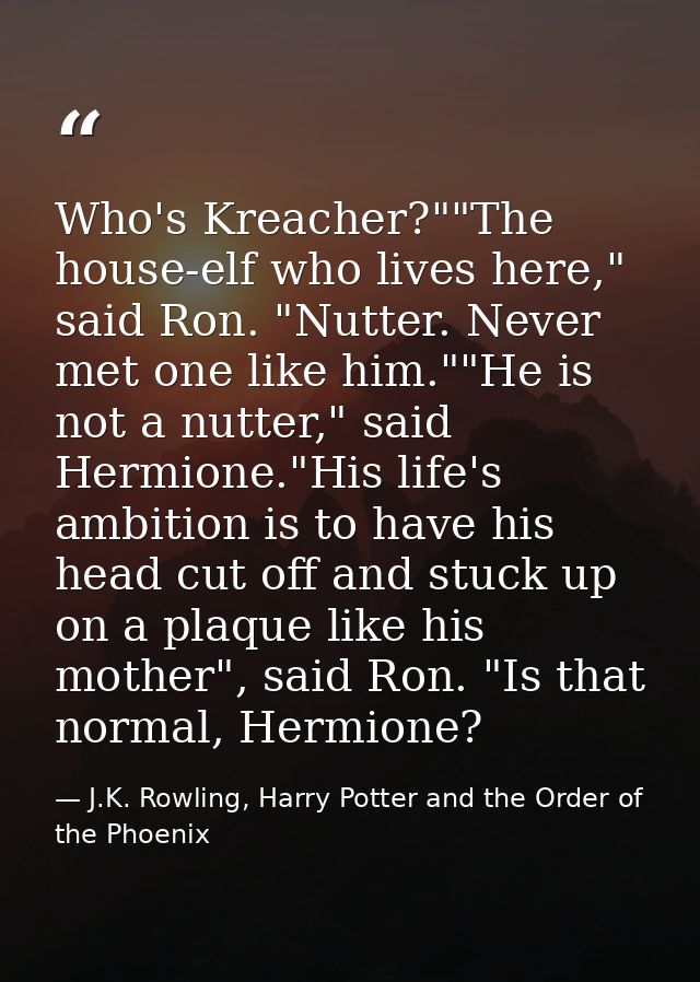 Who's Kreacher?""The house-elf who lives here," said Ron. "Nutter. Never met one like him.""He is not a nutter," said He — J.K. Rowling, Harry Potter and the Order of the Phoenix