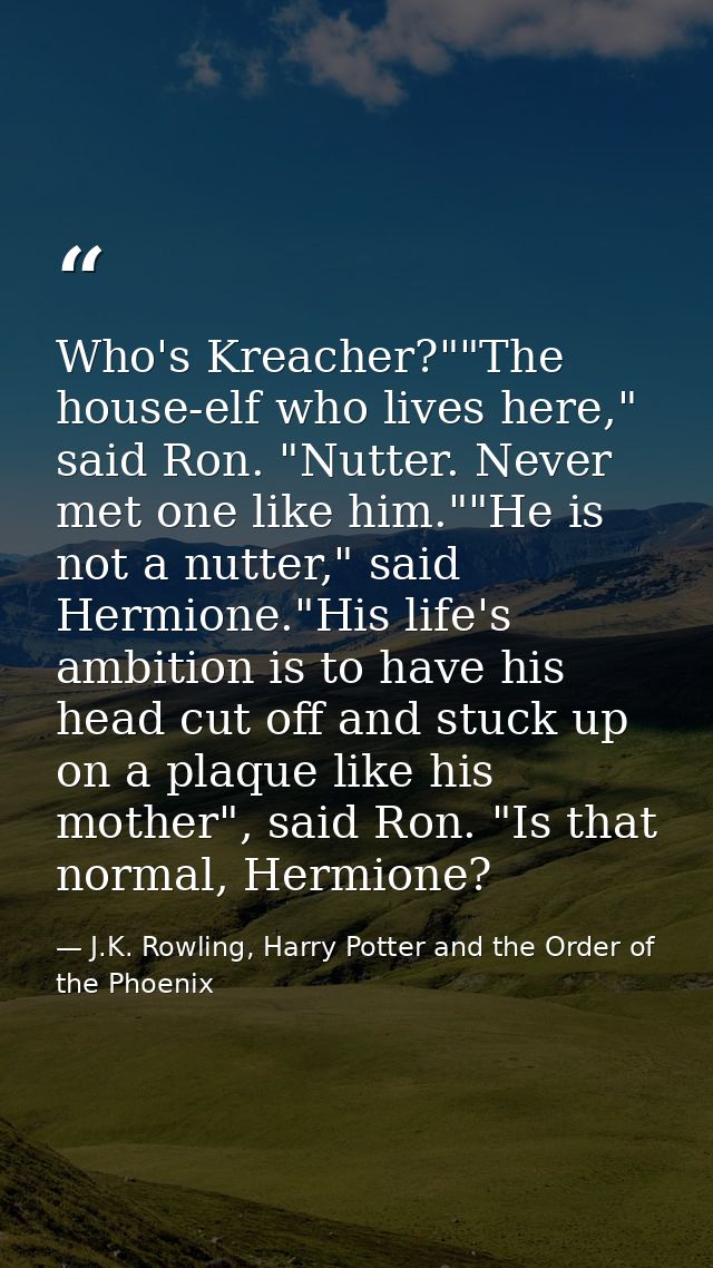 Who's Kreacher?""The house-elf who lives here," said Ron. "Nutter. Never met one like him.""He is not a nutter," said He — J.K. Rowling, Harry Potter and the Order of the Phoenix