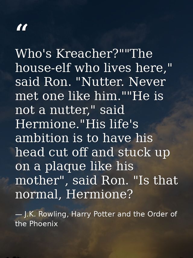 Who's Kreacher?""The house-elf who lives here," said Ron. "Nutter. Never met one like him.""He is not a nutter," said He — J.K. Rowling, Harry Potter and the Order of the Phoenix