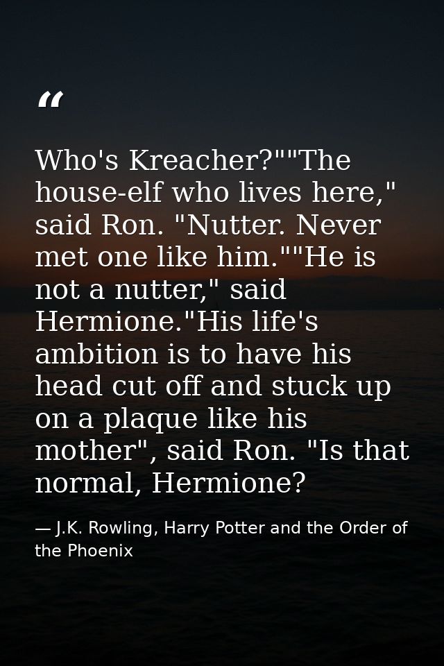 Who's Kreacher?""The house-elf who lives here," said Ron. "Nutter. Never met one like him.""He is not a nutter," said He — J.K. Rowling, Harry Potter and the Order of the Phoenix