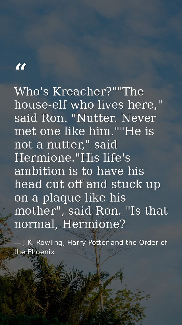Who's Kreacher?""The house-elf who lives here," said Ron. "Nutter. Never met one like him.""He is not a nutter," said He — J.K. Rowling, Harry Potter and the Order of the Phoenix