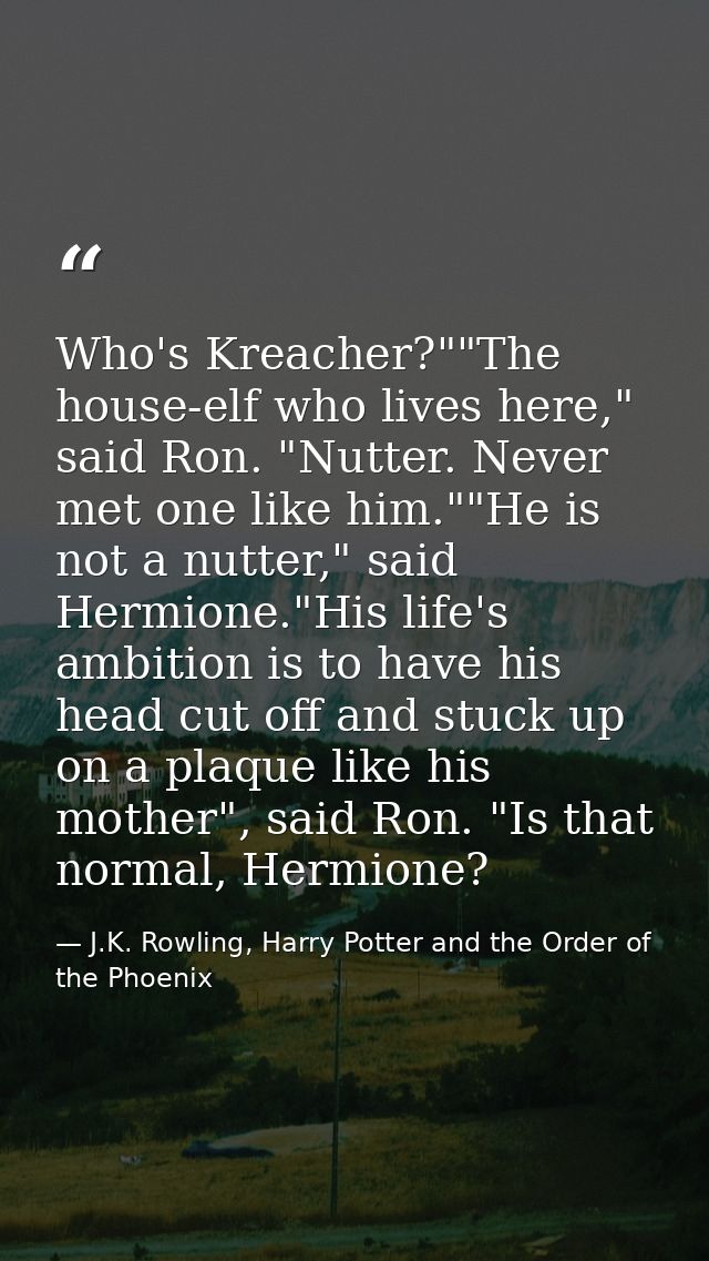 Who's Kreacher?""The house-elf who lives here," said Ron. "Nutter. Never met one like him.""He is not a nutter," said He — J.K. Rowling, Harry Potter and the Order of the Phoenix