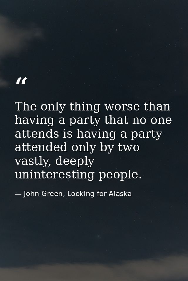 The only thing worse than having a party that no one attends is having a party attended only by two vastly, deeply unint — John Green, Looking for Alaska