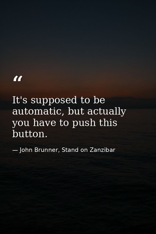 It's supposed to be automatic, but actually you have to push this button. — John Brunner, Stand on Zanzibar