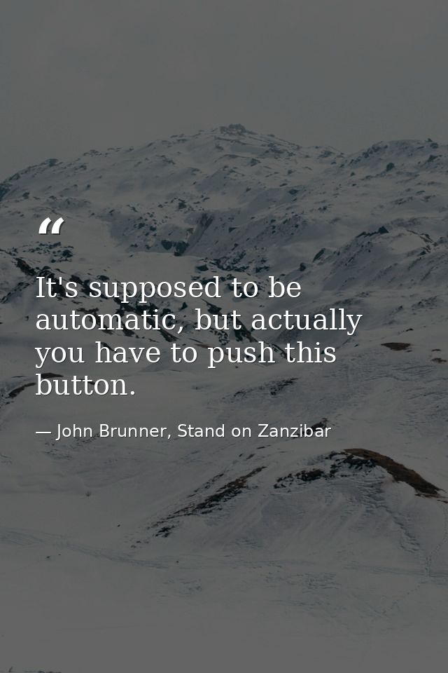 It's supposed to be automatic, but actually you have to push this button. — John Brunner, Stand on Zanzibar