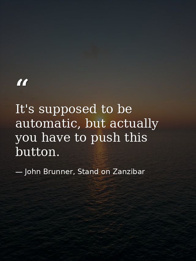 It's supposed to be automatic, but actually you have to push this button. — John Brunner, Stand on Zanzibar
