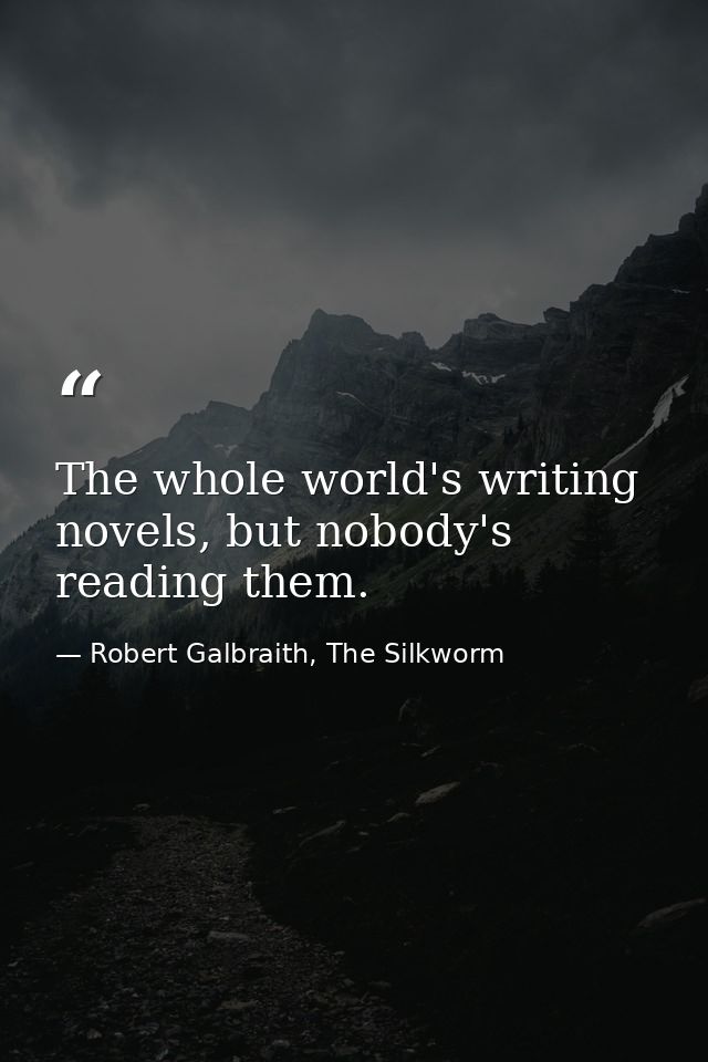 The whole world's writing novels, but nobody's reading them. — Robert Galbraith, The Silkworm
