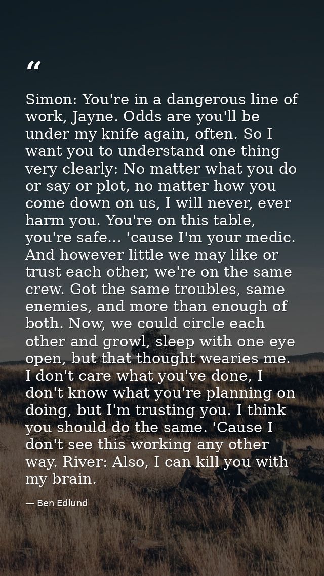 Simon: You're in a dangerous line of work, Jayne. Odds are you'll be under my knife again, often. So I want you to under — Ben Edlund