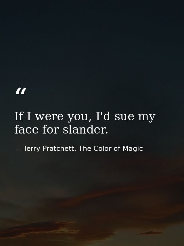 If I were you, I'd sue my face for slander. — Terry Pratchett, The Color of Magic