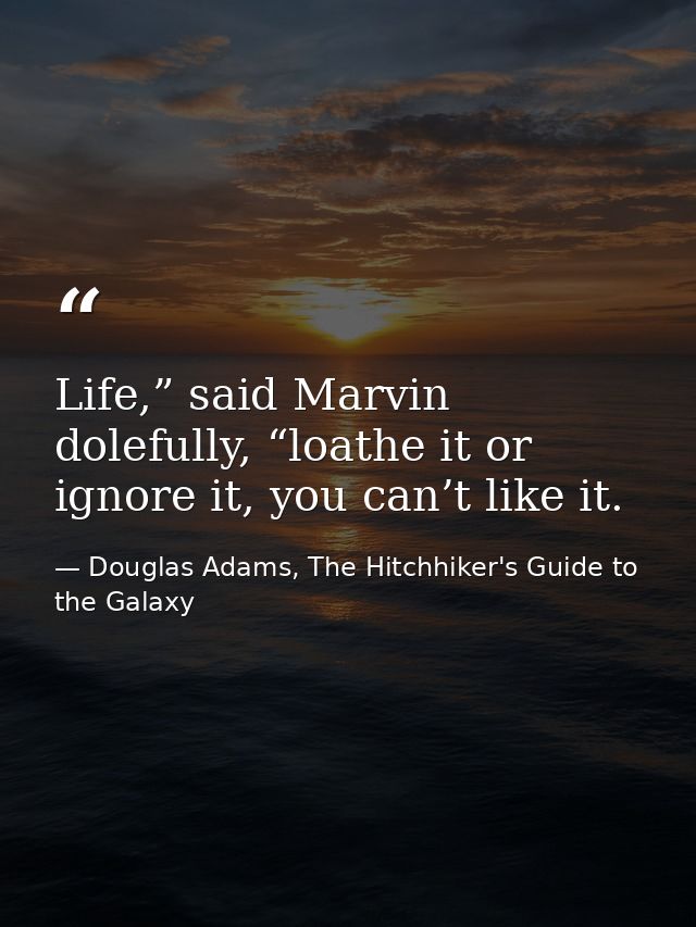 Life,” said Marvin dolefully, “loathe it or ignore it, you can’t like it. — Douglas Adams, The Hitchhiker's Guide to the Galaxy