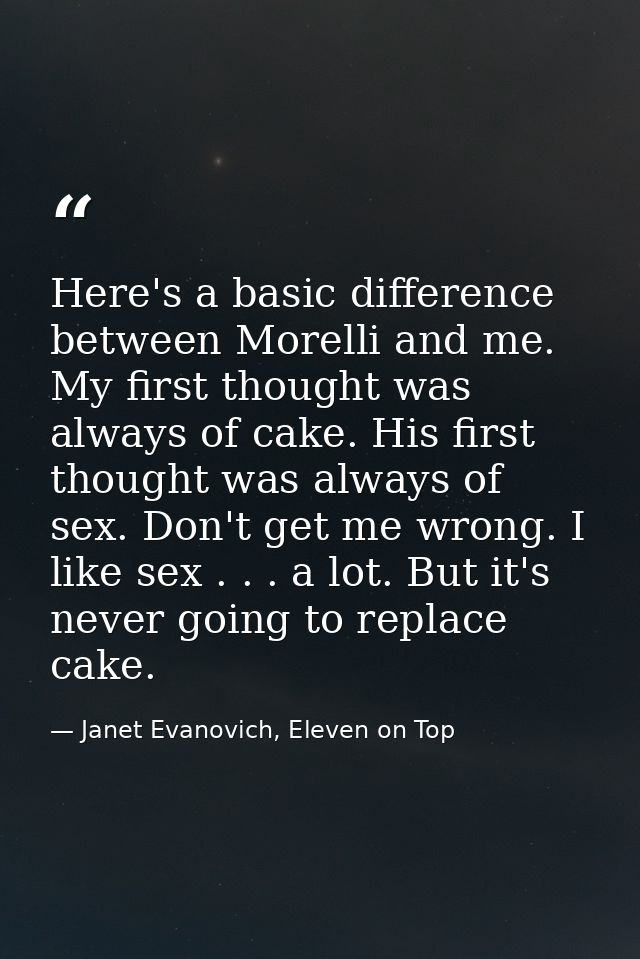 Here's a basic difference between Morelli and me. My first thought was always of cake. His first thought was always of s — Janet Evanovich, Eleven on Top