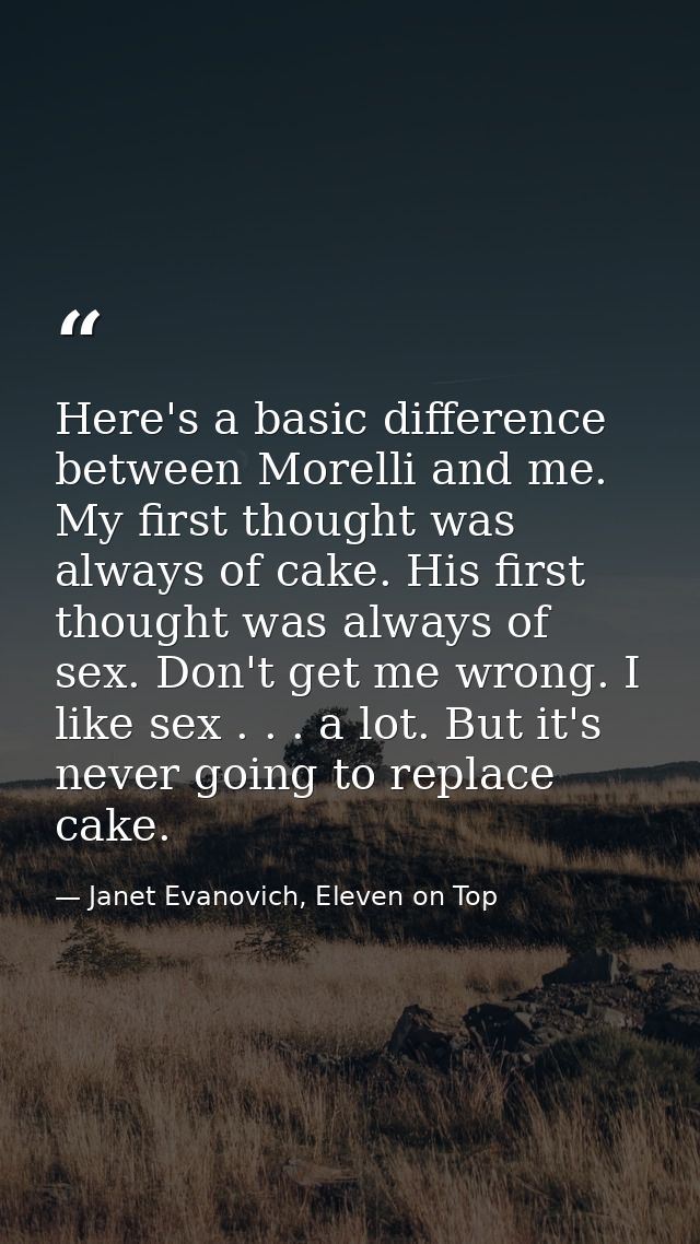Here's a basic difference between Morelli and me. My first thought was always of cake. His first thought was always of s — Janet Evanovich, Eleven on Top