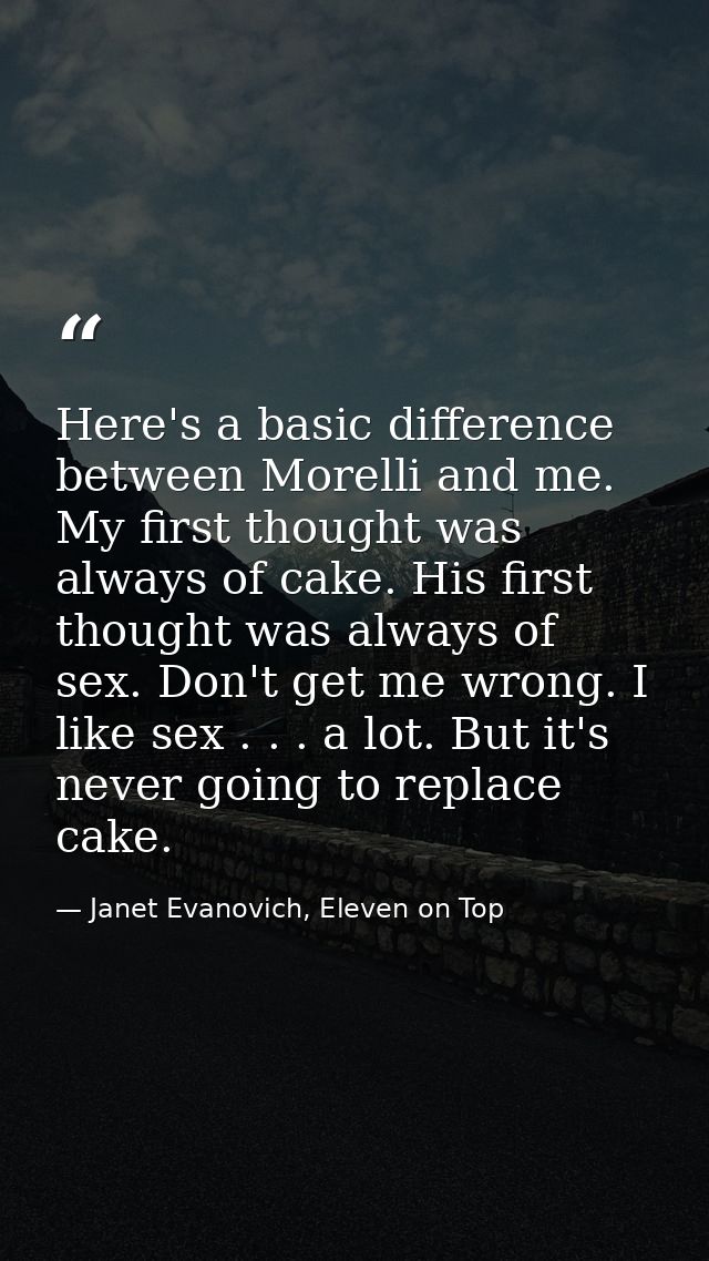 Here's a basic difference between Morelli and me. My first thought was always of cake. His first thought was always of s — Janet Evanovich, Eleven on Top