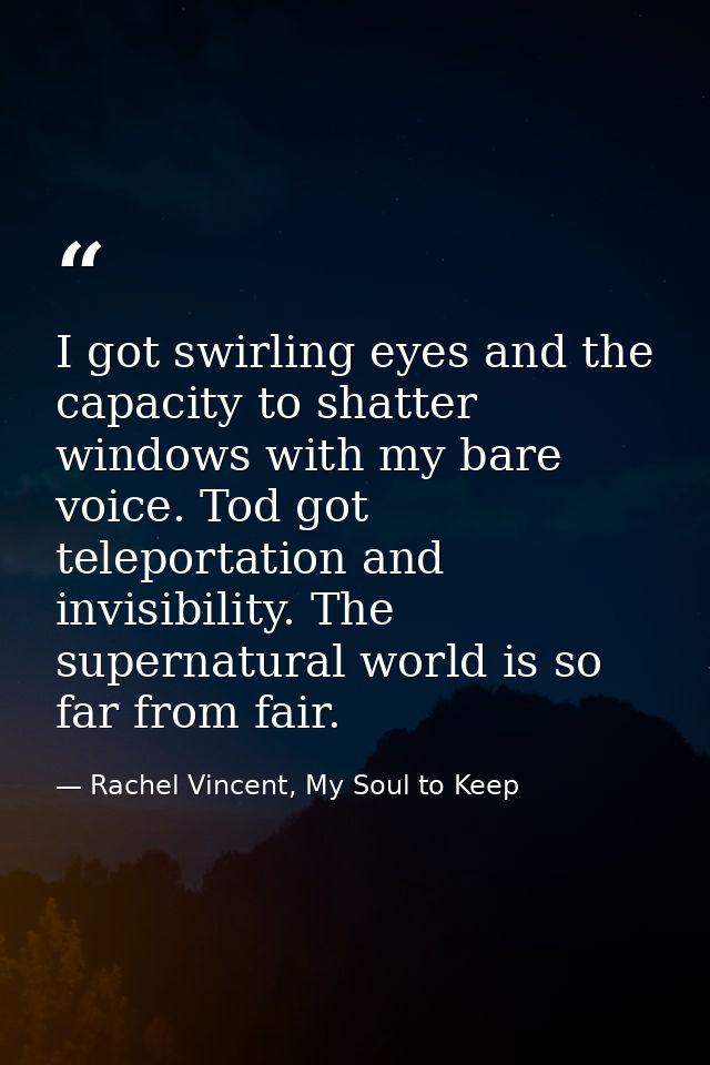 I got swirling eyes and the capacity to shatter windows with my bare voice. Tod got teleportation and invisibility. The  — Rachel Vincent, My Soul to Keep
