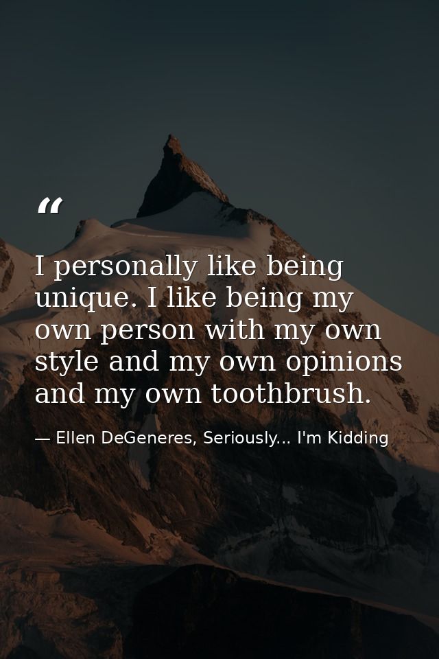 I personally like being unique. I like being my own person with my own style and my own opinions and my own toothbrush. — Ellen DeGeneres, Seriously... I'm Kidding