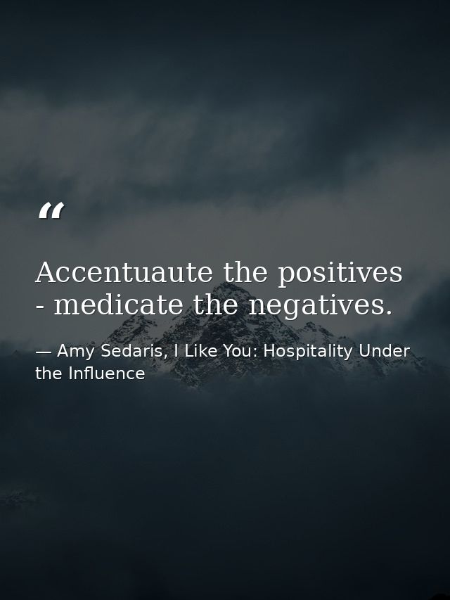 Accentuaute the positives - medicate the negatives. — Amy Sedaris, I Like You: Hospitality Under the Influence