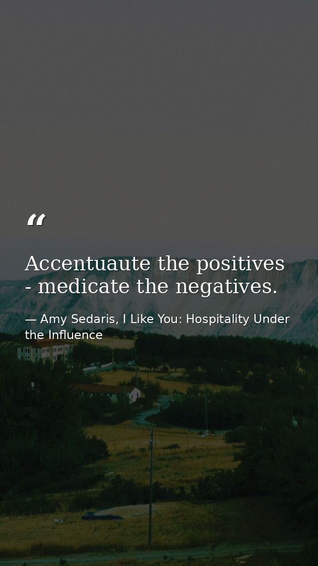 Accentuaute the positives - medicate the negatives. — Amy Sedaris, I Like You: Hospitality Under the Influence
