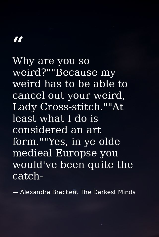 Why are you so weird?""Because my weird has to be able to cancel out your weird, Lady Cross-stitch.""At least what I do  — Alexandra Bracken, The Darkest Minds