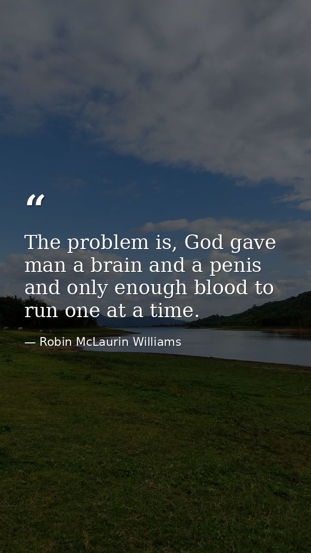 The problem is, God gave man a brain and a penis and only enough blood to run one at a time. — Robin McLaurin Williams
