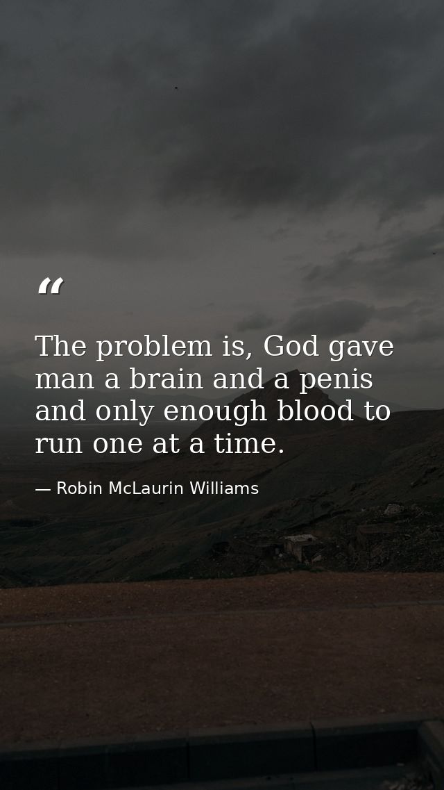 The problem is, God gave man a brain and a penis and only enough blood to run one at a time. — Robin McLaurin Williams