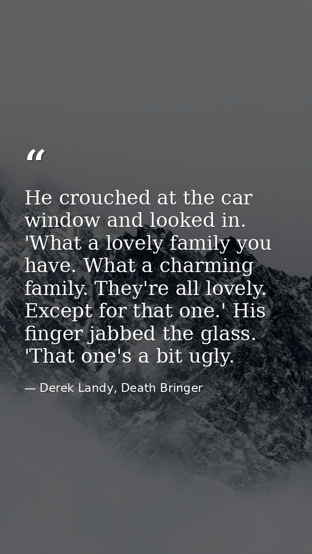 He crouched at the car window and looked in. 'What a lovely family you have. What a charming family. They're all lovely. — Derek Landy, Death Bringer