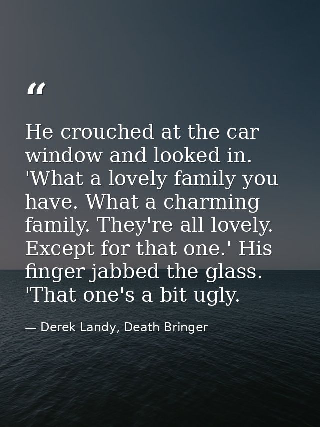He crouched at the car window and looked in. 'What a lovely family you have. What a charming family. They're all lovely. — Derek Landy, Death Bringer