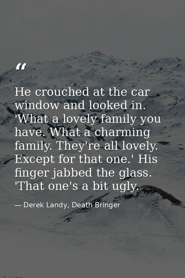 He crouched at the car window and looked in. 'What a lovely family you have. What a charming family. They're all lovely. — Derek Landy, Death Bringer
