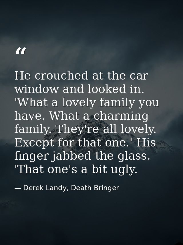 He crouched at the car window and looked in. 'What a lovely family you have. What a charming family. They're all lovely. — Derek Landy, Death Bringer