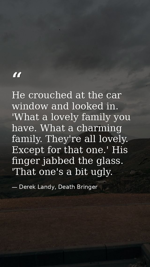 He crouched at the car window and looked in. 'What a lovely family you have. What a charming family. They're all lovely. — Derek Landy, Death Bringer