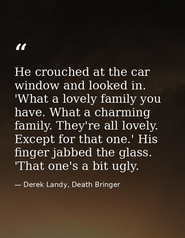 He crouched at the car window and looked in. 'What a lovely family you have. What a charming family. They're all lovely. — Derek Landy, Death Bringer