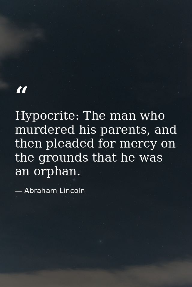Hypocrite: The man who murdered his parents, and then pleaded for mercy on the grounds that he was an orphan. — Abraham Lincoln