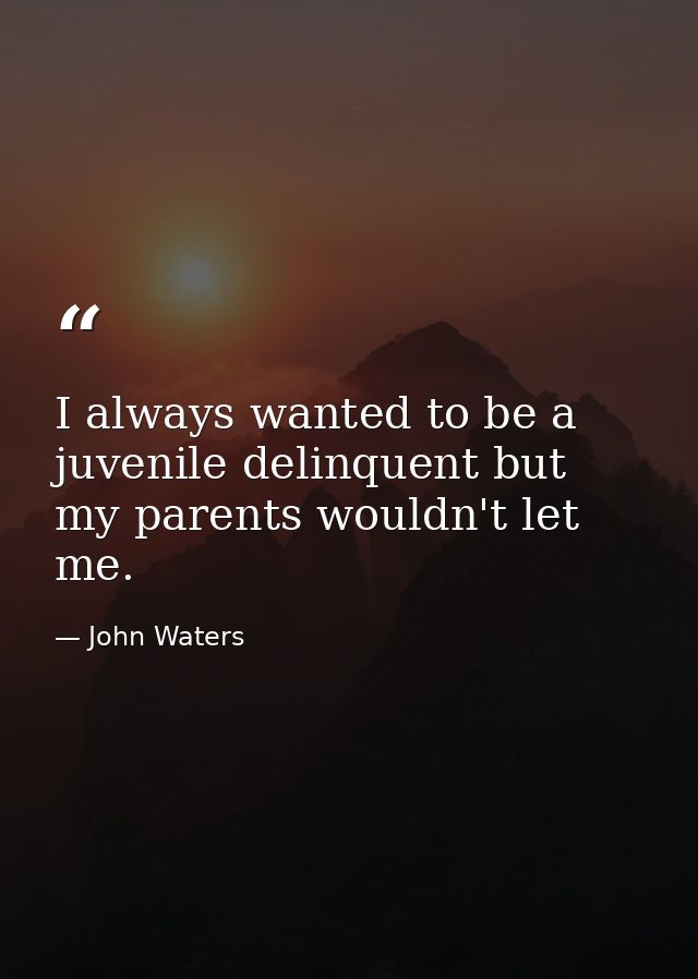 I always wanted to be a juvenile delinquent but my parents wouldn't let me. — John Waters