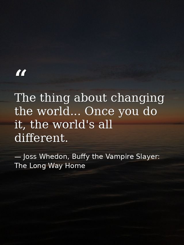 The thing about changing the world... Once you do it, the world's all different. — Joss Whedon, Buffy the Vampire Slayer: The Long Way Home