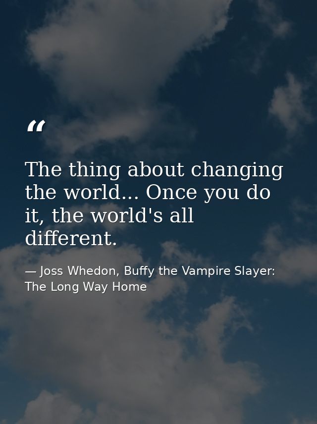 The thing about changing the world... Once you do it, the world's all different. — Joss Whedon, Buffy the Vampire Slayer: The Long Way Home
